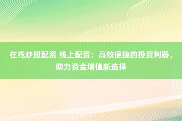 在线炒股配资 线上配资：高效便捷的投资利器，助力资金增值新选择