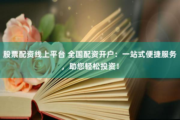 股票配资线上平台 全国配资开户：一站式便捷服务，助您轻松投资！