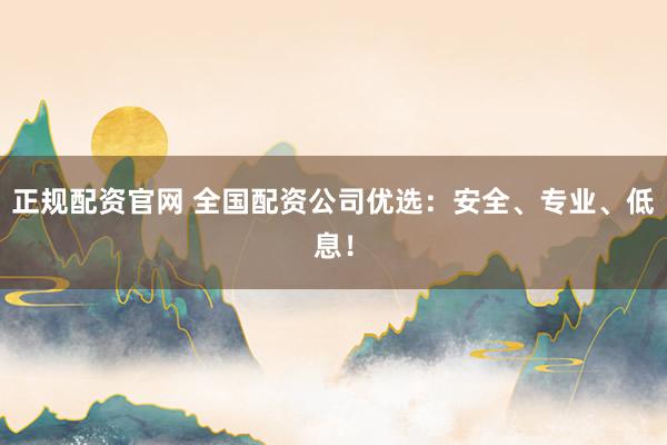 正规配资官网 全国配资公司优选：安全、专业、低息！