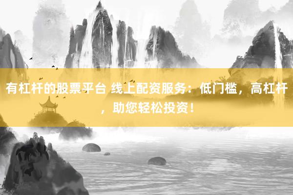 有杠杆的股票平台 线上配资服务：低门槛，高杠杆，助您轻松投资！