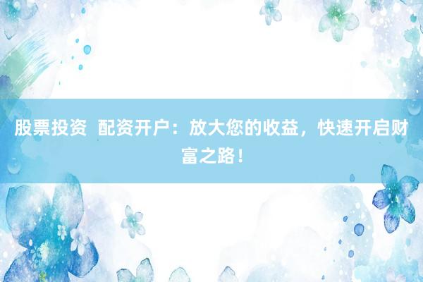 股票投资  配资开户：放大您的收益，快速开启财富之路！