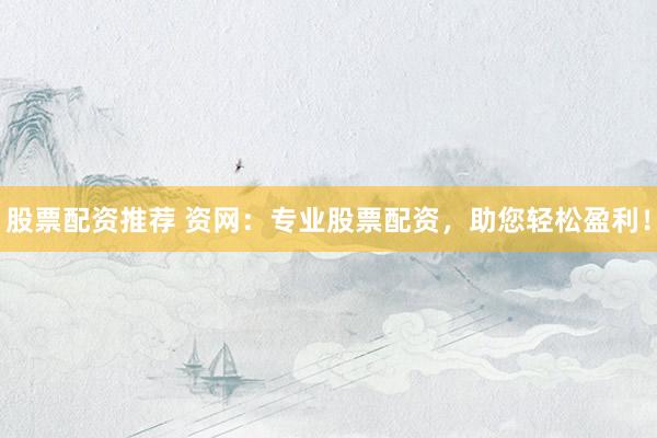 股票配资推荐 资网：专业股票配资，助您轻松盈利！
