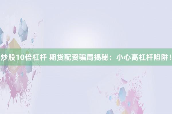 炒股10倍杠杆 期货配资骗局揭秘：小心高杠杆陷阱！