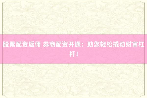 股票配资返佣 券商配资开通：助您轻松撬动财富杠杆！