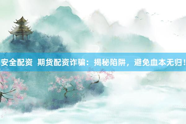 安全配资  期货配资诈骗：揭秘陷阱，避免血本无归！