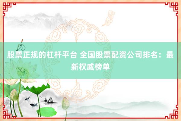 股票正规的杠杆平台 全国股票配资公司排名:最新权威榜单