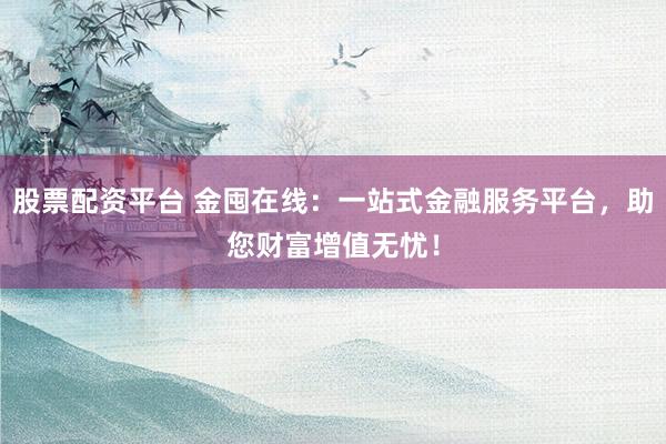 股票配资平台 金囤在线：一站式金融服务平台，助您财富增值无忧！
