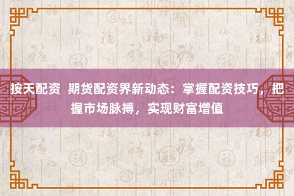 按天配资  期货配资界新动态：掌握配资技巧，把握市场脉搏，实现财富增值