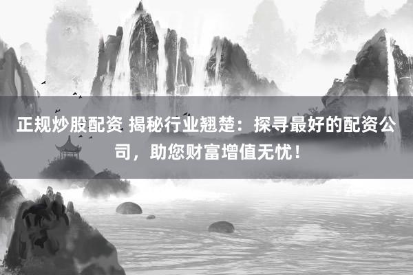正规炒股配资 揭秘行业翘楚：探寻最好的配资公司，助您财富增值无忧！