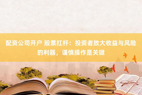 配资公司开户 股票扛杆：投资者放大收益与风险的利器，谨慎操作是关键