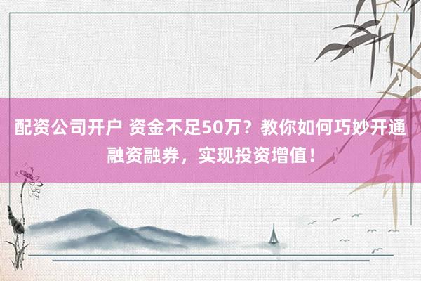 配资公司开户 资金不足50万？教你如何巧妙开通融资融券，实现投资增值！