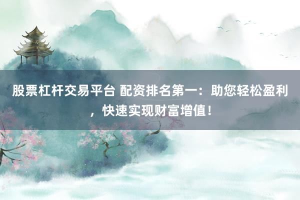 股票杠杆交易平台 配资排名第一：助您轻松盈利，快速实现财富增值！