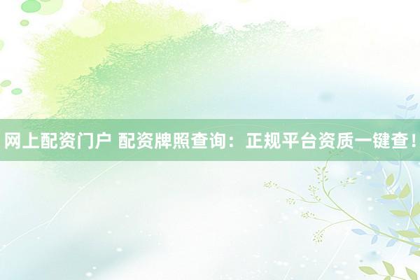 网上配资门户 配资牌照查询:正规平台资质一键查!