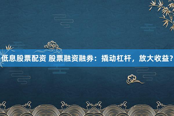 低息股票配资 股票融资融券：撬动杠杆，放大收益？