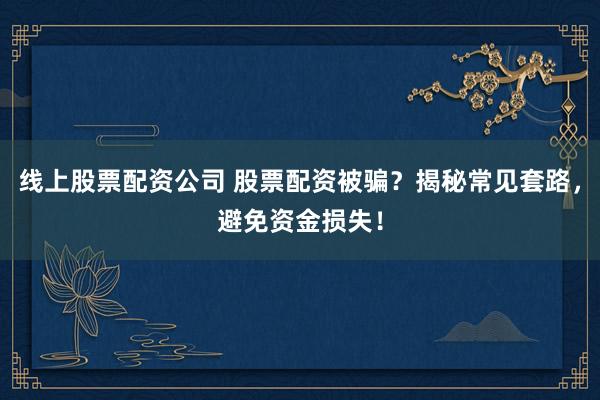 线上股票配资公司 股票配资被骗？揭秘常见套路，避免资金损失！