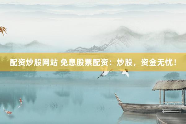 配资炒股网站 免息股票配资：炒股，资金无忧！