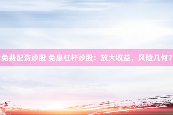 免费配资炒股 免息杠杆炒股：放大收益，风险几何？