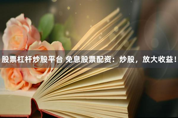 股票杠杆炒股平台 免息股票配资:炒股,放大收益!
