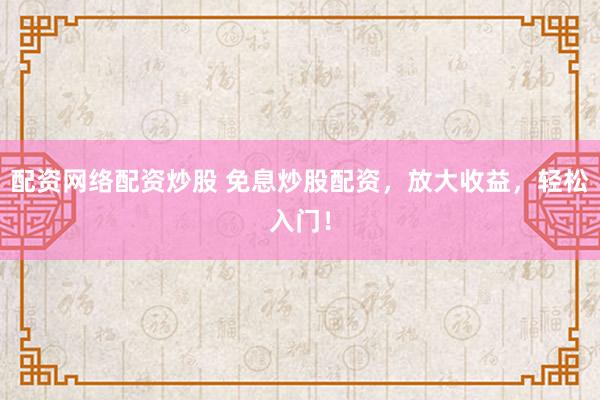配资网络配资炒股 免息炒股配资，放大收益，轻松入门！