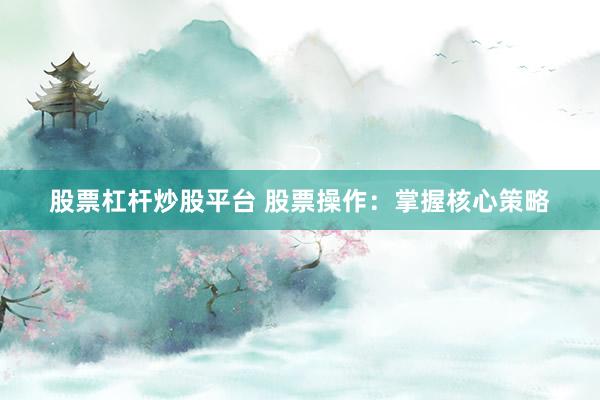 股票杠杆炒股平台 股票操作：掌握核心策略