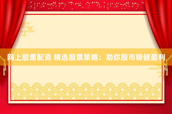 网上股票配资 精选股票策略:助你股市稳健盈利