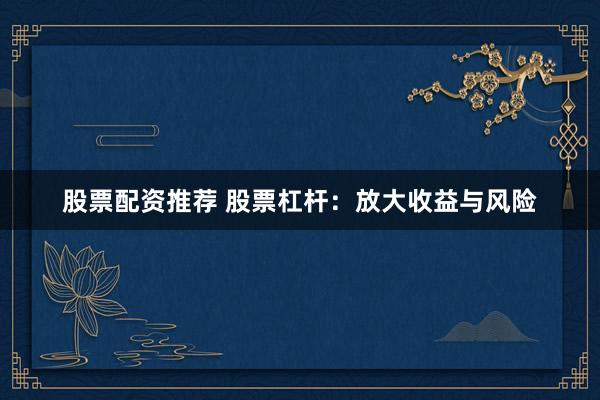 股票配资推荐 股票杠杆:放大收益与风险
