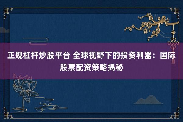正规杠杆炒股平台 全球视野下的投资利器：国际股票配资策略揭秘