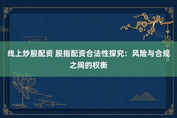 线上炒股配资 股指配资合法性探究：风险与合规之间的权衡