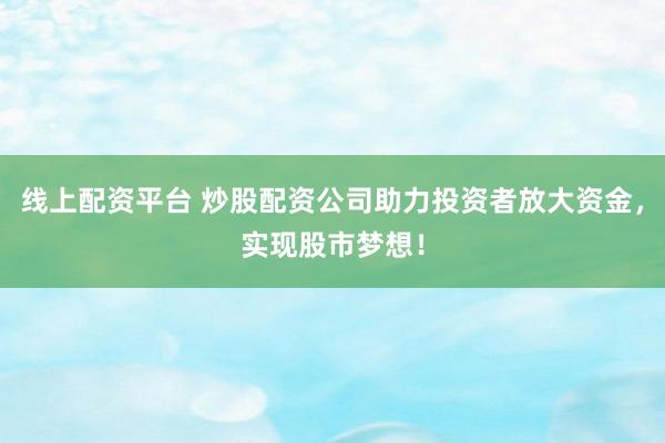 线上配资平台 炒股配资公司助力投资者放大资金，实现股市梦想！