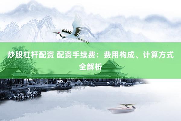 炒股杠杆配资 配资手续费：费用构成、计算方式全解析