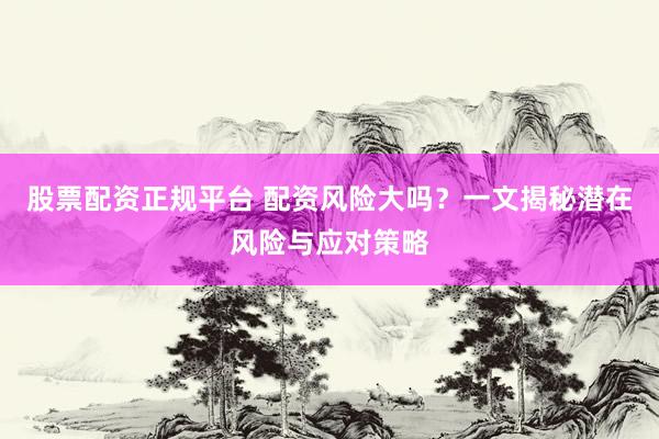 股票配资正规平台 配资风险大吗？一文揭秘潜在风险与应对策略