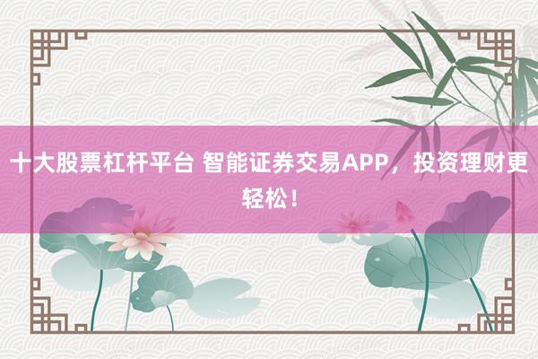 十大股票杠杆平台 智能证券交易APP，投资理财更轻松！