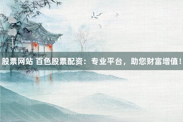 股票网站 百色股票配资：专业平台，助您财富增值！
