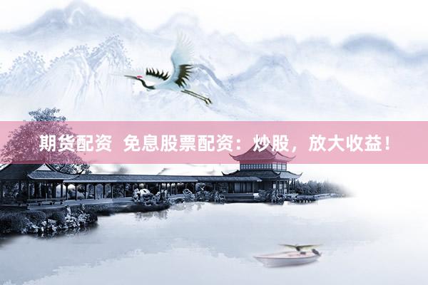 期货配资  免息股票配资：炒股，放大收益！
