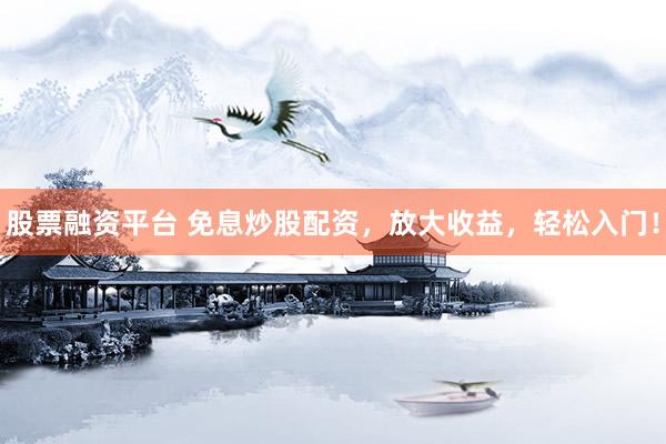 股票融资平台 免息炒股配资，放大收益，轻松入门！