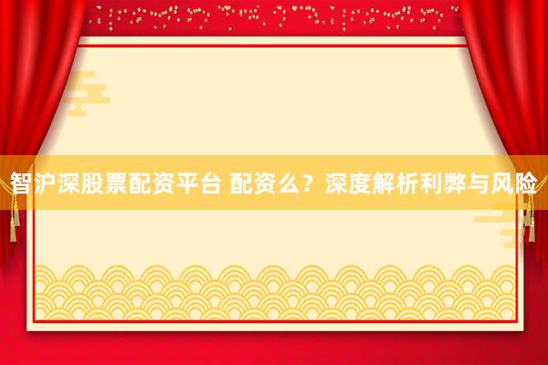 智沪深股票配资平台 配资么？深度解析利弊与风险