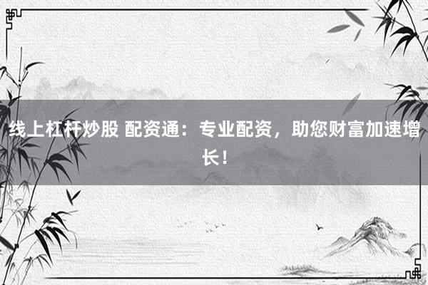 线上杠杆炒股 配资通:专业配资,助您财富加速增长!