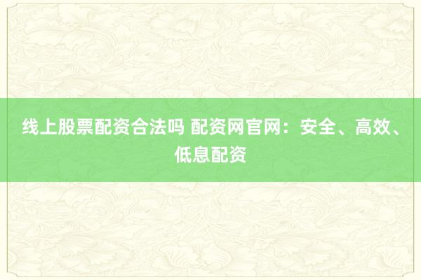 线上股票配资合法吗 配资网官网：安全、高效、低息配资