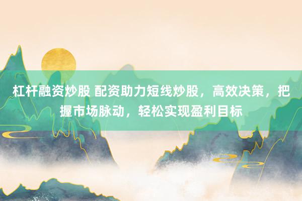 杠杆融资炒股 配资助力短线炒股,高效决策,把握市场脉动,轻松实现盈利目标