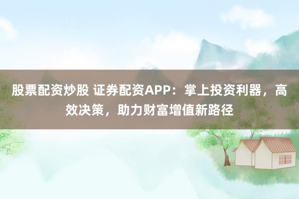 股票配资炒股 证券配资APP:掌上投资利器,高效决策,助力财富增值新路径