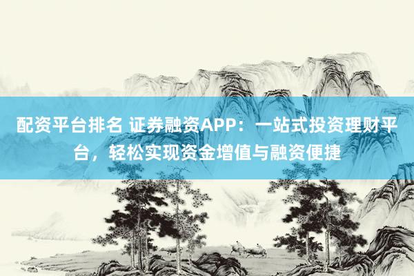 配资平台排名 证券融资APP:一站式投资理财平台,轻松实现资金增值与融资便捷