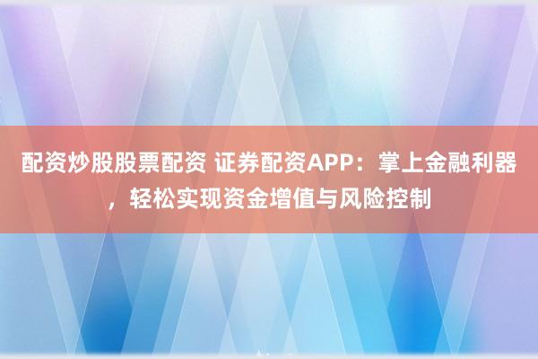 配资炒股股票配资 证券配资APP:掌上金融利器,轻松实现资金增值与风险控制