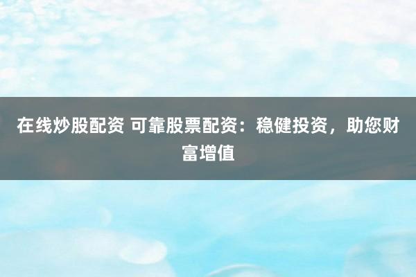 在线炒股配资 可靠股票配资：稳健投资，助您财富增值