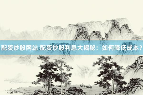 配资炒股网站 配资炒股利息大揭秘：如何降低成本？