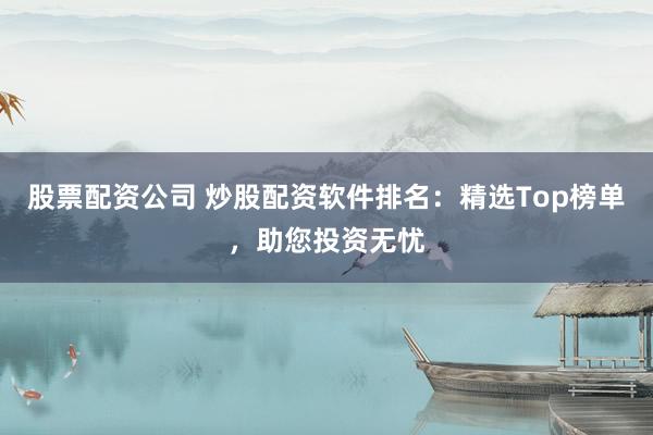 股票配资公司 炒股配资软件排名：精选Top榜单，助您投资无忧