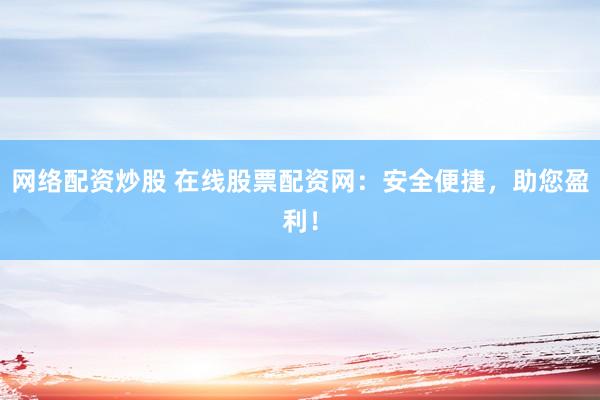 网络配资炒股 在线股票配资网：安全便捷，助您盈利！