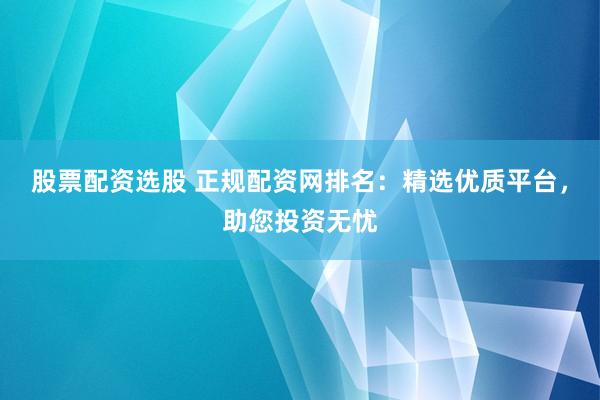 股票配资选股 正规配资网排名：精选优质平台，助您投资无忧