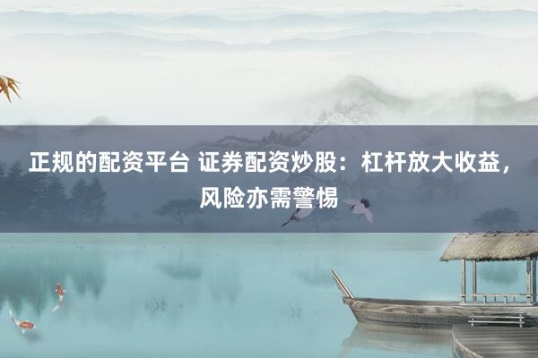 正规的配资平台 证券配资炒股：杠杆放大收益，风险亦需警惕