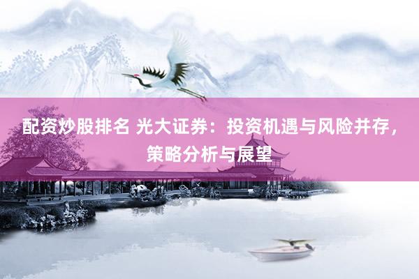 配资炒股排名 光大证券：投资机遇与风险并存，策略分析与展望