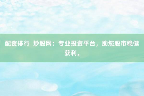 配资排行 炒股网:专业投资平台,助您股市稳健获利。